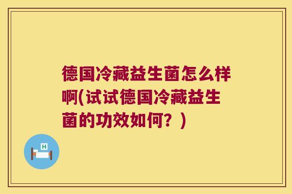 德国冷藏益生菌怎么样啊(试试德国冷藏益生菌的功效如何?) 德国冷藏益生菌怎么样啊(试试德国冷藏益生菌的功效如何?)