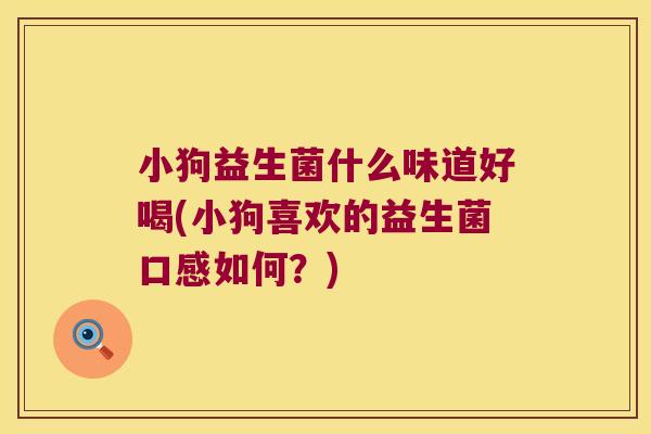 小狗益生菌什么味道好喝(小狗喜欢的益生菌口感如何？)