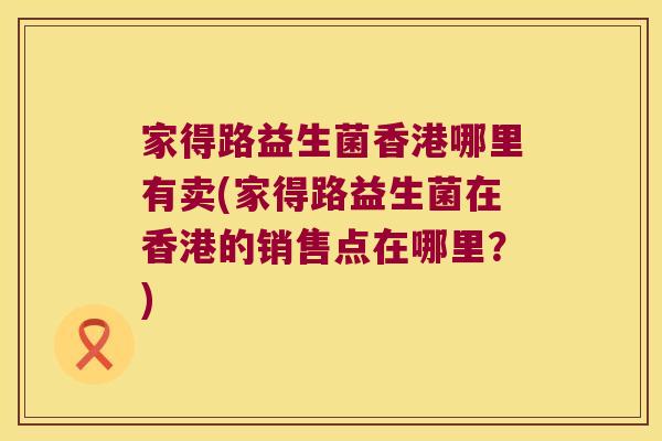 家得路益生菌香港哪里有卖(家得路益生菌在香港的销售点在哪里？)