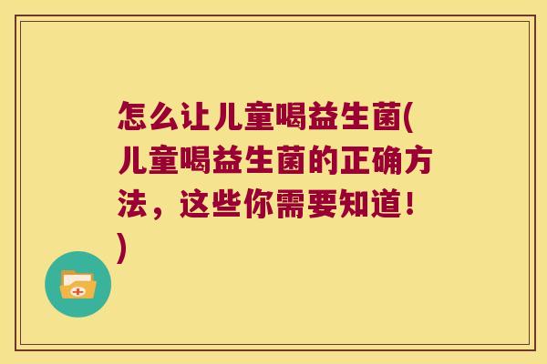 怎么让儿童喝益生菌(儿童喝益生菌的正确方法，这些你需要知道！)