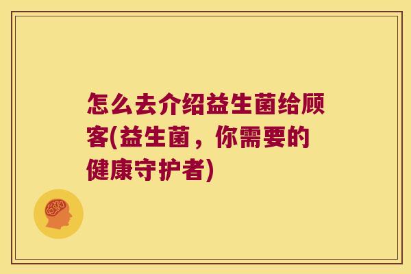 怎么去介绍益生菌给顾客(益生菌,你需要的健康守护者) 怎么去介绍益生菌给顾客(益生菌,你需要的健康守护者)
