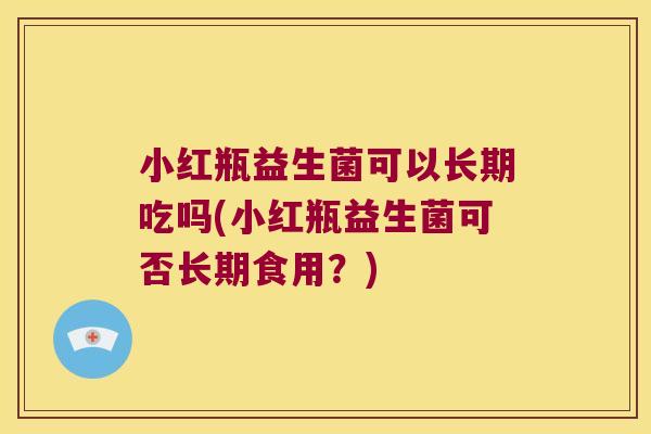 小红瓶益生菌可以长期吃吗(小红瓶益生菌可否长期食用？)