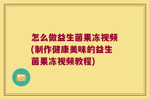 怎么做益生菌果冻视频(制作健康美味的益生菌果冻视频教程)
