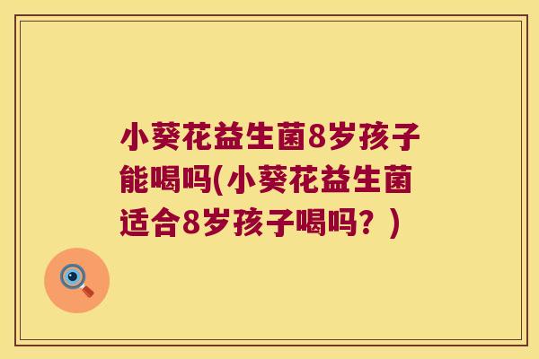 小葵花益生菌8岁孩子能喝吗(小葵花益生菌适合8岁孩子喝吗？)