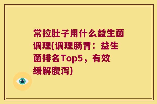 常拉肚子用什么益生菌调理(调理肠胃：益生菌排名Top5，有效缓解腹泻)
