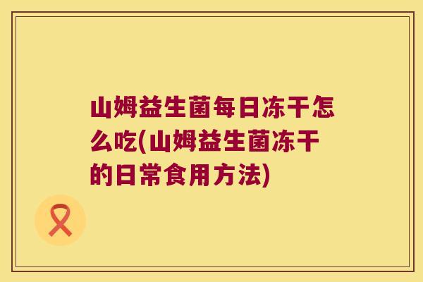 山姆益生菌每日冻干怎么吃(山姆益生菌冻干的日常食用方法)