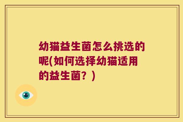 幼猫益生菌怎么挑选的呢(如何选择幼猫适用的益生菌?) 幼猫益生菌怎么挑选的呢(如何选择幼猫适用的益生菌?)