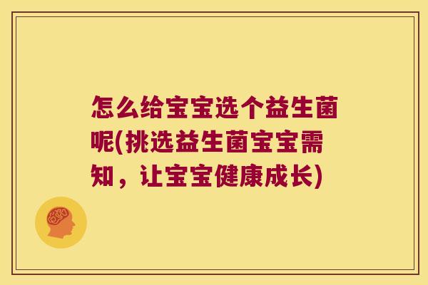 怎么给宝宝选个益生菌呢(挑选益生菌宝宝需知,让宝宝健康成长) 怎么给宝宝选个益生菌呢(挑选益生菌宝宝需知,让宝宝健康成长)
