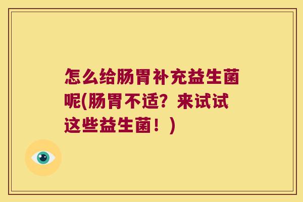 怎么给肠胃补充益生菌呢(肠胃不适?来试试这些益生菌!) 怎么给肠胃补充益生菌呢(肠胃不适?来试试这些益生菌!)
