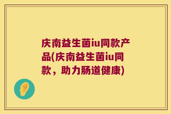 庆南益生菌iu同款产品(庆南益生菌iu同款，助力肠道健康)
