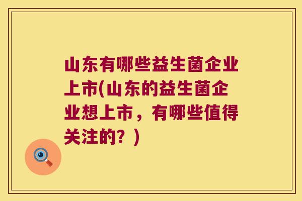 山东有哪些益生菌企业上市(山东的益生菌企业想上市，有哪些值得关注的？)