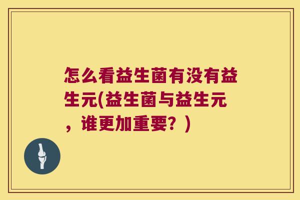 怎么看益生菌有没有益生元(益生菌与益生元，谁更加重要？)