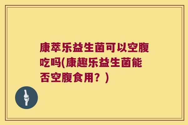 康萃乐益生菌可以空腹吃吗(康趣乐益生菌能否空腹食用？)