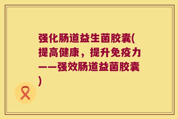强化肠道益生菌胶囊(提高健康,提升力——强效肠道益菌胶囊) 强化肠道益生菌胶囊(提高健康,提升力——强效肠道益菌胶囊)