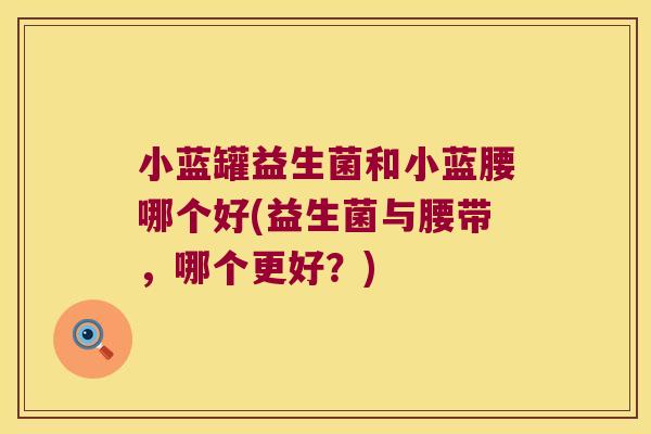 小蓝罐益生菌和小蓝腰哪个好(益生菌与腰带，哪个更好？)