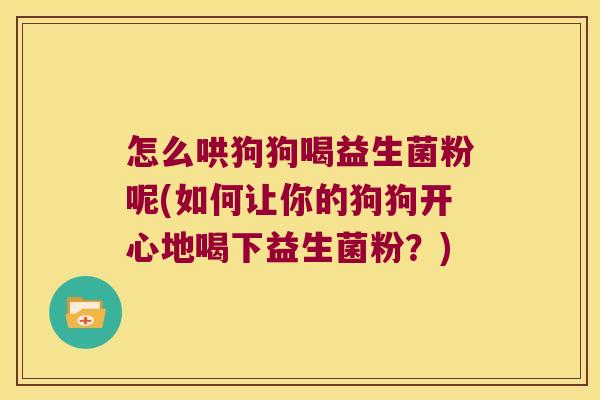 怎么哄狗狗喝益生菌粉呢(如何让你的狗狗开心地喝下益生菌粉?) 怎么哄狗狗喝益生菌粉呢(如何让你的狗狗开心地喝下益生菌粉?)