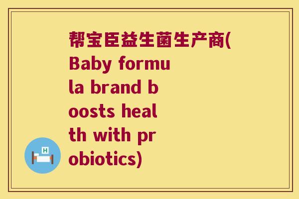 帮宝臣益生菌生产商(Baby formula brand boosts health with probiotics)
