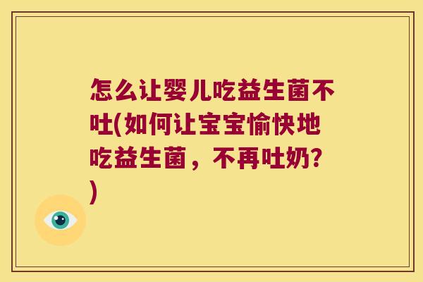 怎么让婴儿吃益生菌不吐(如何让宝宝愉快地吃益生菌，不再吐奶？)