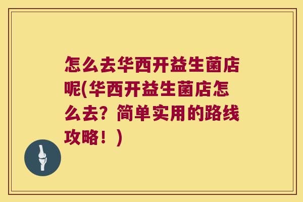 怎么去华西开益生菌店呢(华西开益生菌店怎么去？简单实用的路线攻略！)