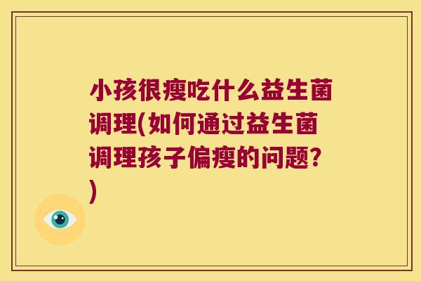 小孩很瘦吃什么益生菌调理(如何通过益生菌调理孩子偏瘦的问题？)
