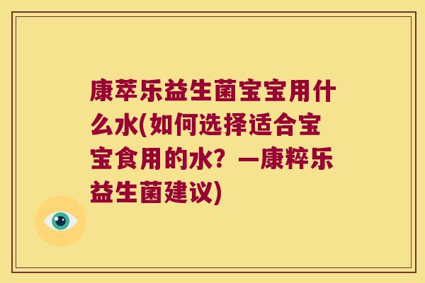 康萃乐益生菌宝宝用什么水(如何选择适合宝宝食用的水?—康粹乐益生菌建议) 康萃乐益生菌宝宝用什么水(如何选择适合宝宝食用的水?—康粹乐益生菌建议)