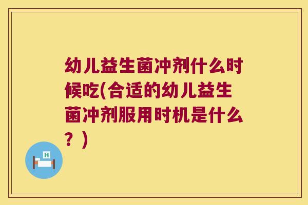 幼儿益生菌冲剂什么时候吃(合适的幼儿益生菌冲剂服用时机是什么？)