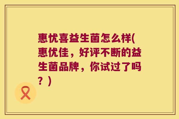 惠忧喜益生菌怎么样(惠优佳，好评不断的益生菌品牌，你试过了吗？)