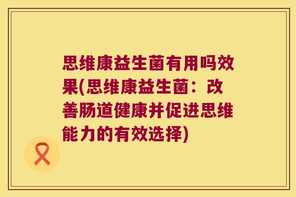 思维康益生菌有用吗效果(思维康益生菌：改善肠道健康并促进思维能力的有效选择)