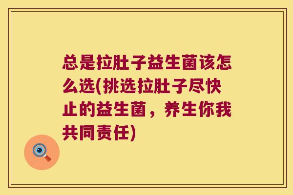 总是拉肚子益生菌该怎么选(挑选拉肚子尽快止的益生菌,养生你我共同责任) 总是拉肚子益生菌该怎么选(挑选拉肚子尽快止的益生菌,养生你我共同责任)