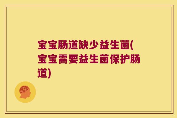 宝宝肠道缺少益生菌(宝宝需要益生菌保护肠道)