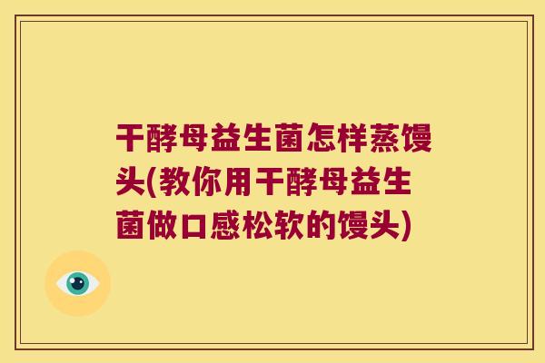 干酵母益生菌怎样蒸馒头(教你用干酵母益生菌做口感松软的馒头)