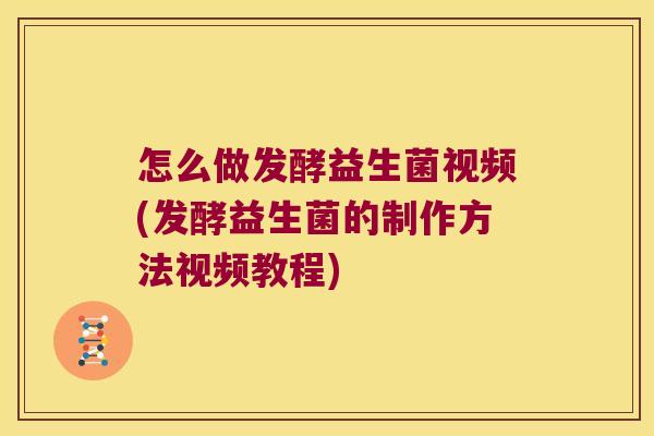 怎么做发酵益生菌视频(发酵益生菌的制作方法视频教程)