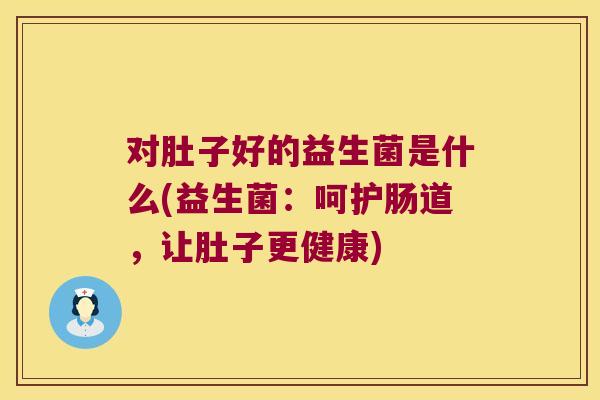 对肚子好的益生菌是什么(益生菌：呵护肠道，让肚子更健康)