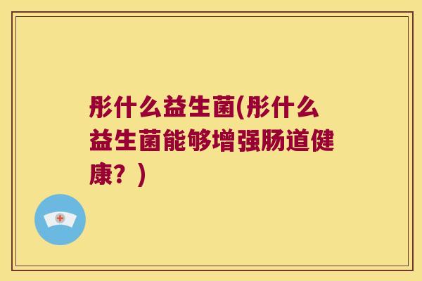 彤什么益生菌(彤什么益生菌能够增强肠道健康？)