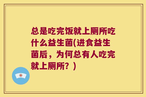 总是吃完饭就上厕所吃什么益生菌(进食益生菌后，为何总有人吃完就上厕所？)
