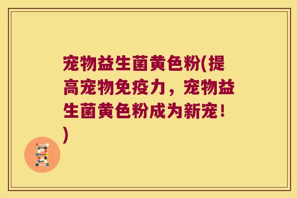宠物益生菌黄色粉(提高宠物力,宠物益生菌黄色粉成为新宠!) 宠物益生菌黄色粉(提高宠物力,宠物益生菌黄色粉成为新宠!)