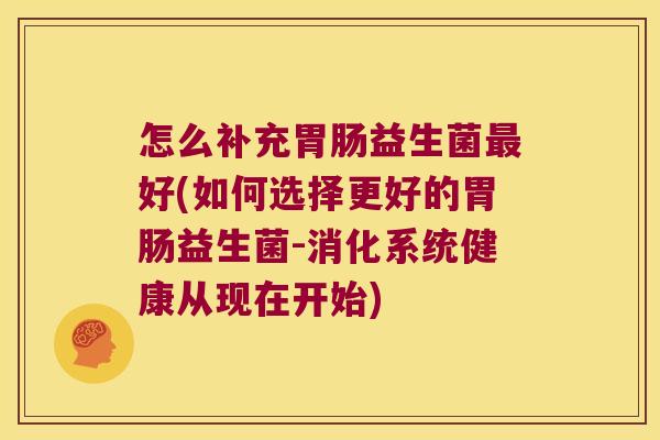 怎么补充胃肠益生菌最好(如何选择更好的胃肠益生菌-消化系统健康从现在开始)