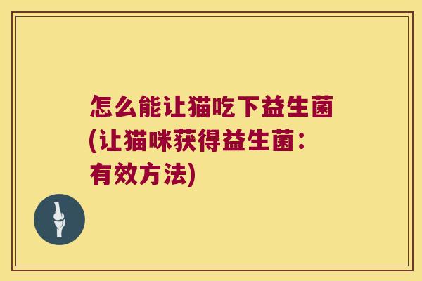 怎么能让猫吃下益生菌(让猫咪获得益生菌:有效方法) 怎么能让猫吃下益生菌(让猫咪获得益生菌:有效方法)