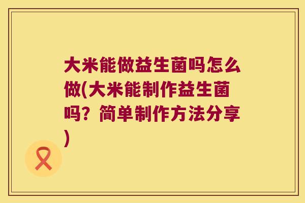 大米能做益生菌吗怎么做(大米能制作益生菌吗？简单制作方法分享)