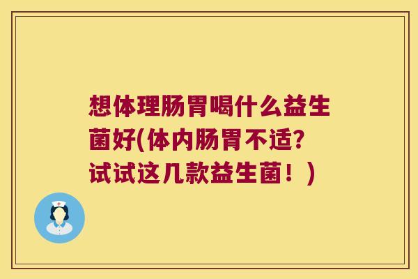 想体理肠胃喝什么益生菌好(体内肠胃不适？试试这几款益生菌！)