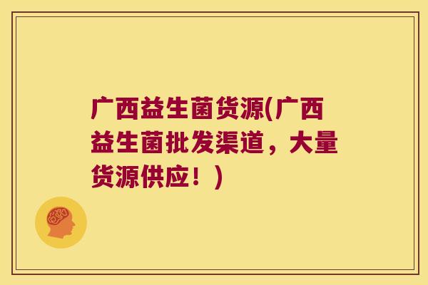 广西益生菌货源(广西益生菌批发渠道，大量货源供应！)