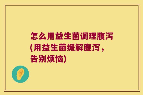 怎么用益生菌调理腹泻(用益生菌缓解腹泻，告别烦恼)