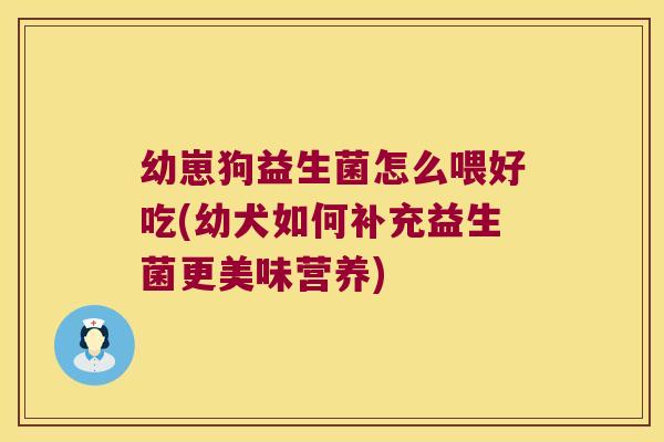 幼崽狗益生菌怎么喂好吃(幼犬如何补充益生菌更美味营养)