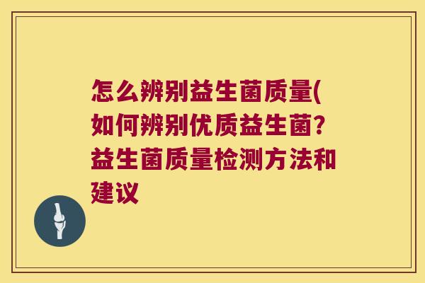 怎么辨别益生菌质量(如何辨别优质益生菌？益生菌质量检测方法和建议