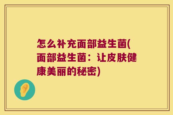 怎么补充面部益生菌(面部益生菌：让皮肤健康美丽的秘密)