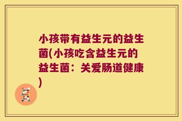 小孩带有益生元的益生菌(小孩吃含益生元的益生菌：关爱肠道健康)