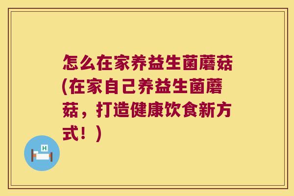 怎么在家养益生菌蘑菇(在家自己养益生菌蘑菇，打造健康饮食新方式！)
