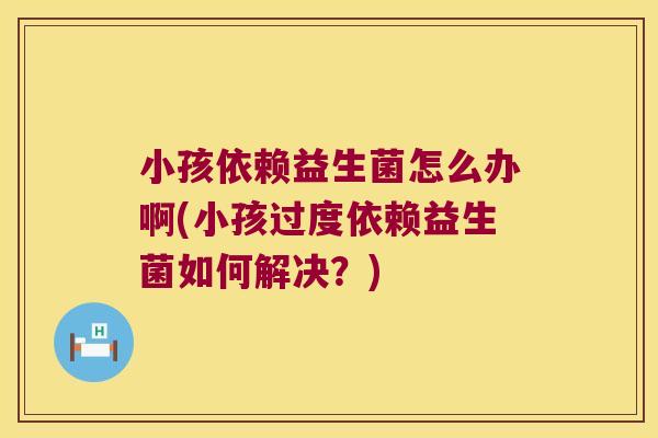 小孩依赖益生菌怎么办啊(小孩过度依赖益生菌如何解决？)