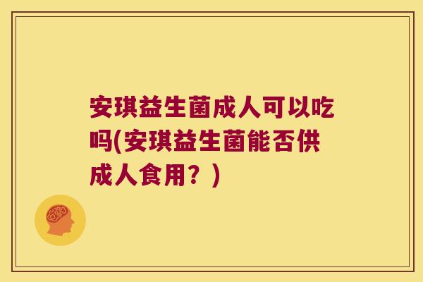 安琪益生菌成人可以吃吗(安琪益生菌能否供成人食用?) 安琪益生菌成人可以吃吗(安琪益生菌能否供成人食用?)