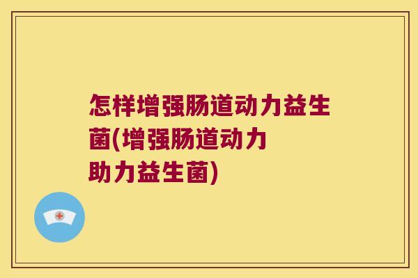 怎样增强肠道动力益生菌(增强肠道动力  助力益生菌)